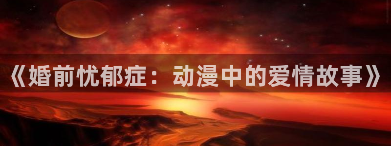 喵趣漫画精品漫画：《婚前忧郁症：动漫中的爱情故事》配图