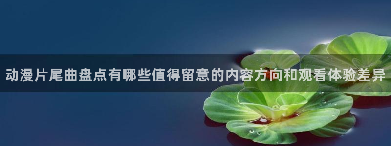 喵趣漫画免费观看在线：动漫片尾曲盘点有哪些值得留意的内容方向和观看体验差异配图