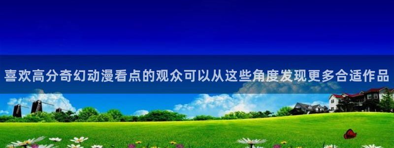 喵趣漫画中文在线：喜欢高分奇幻动漫看点的观众可以从这些角度发现更多合适作品配图