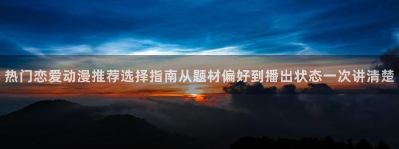 喵趣漫画在线：热门恋爱动漫推荐选择指南从题材偏好到播出状态一次讲清楚配图