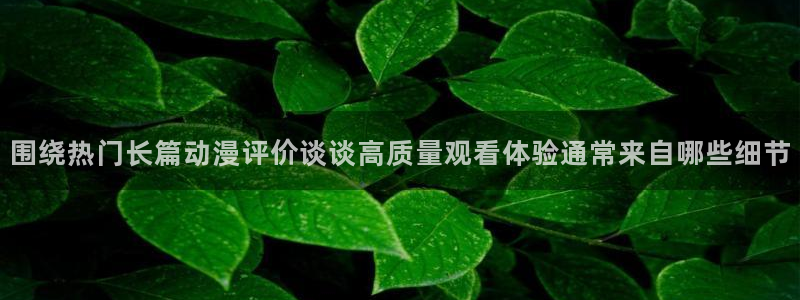 喵趣漫画高清完整版：围绕热门长篇动漫评价谈谈高质量观看体验通常来自哪些细节配图