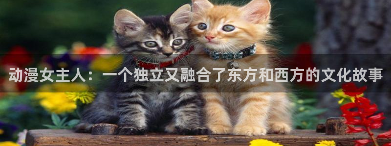 喵趣漫画最新章节：动漫女主人：一个独立又融合了东方和西方的文化故事配图