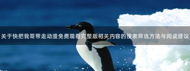 喵趣漫画最新连载:关于快把我哥带走动漫免费观看完整版相关内容的搜索筛选方法与阅读建议配图