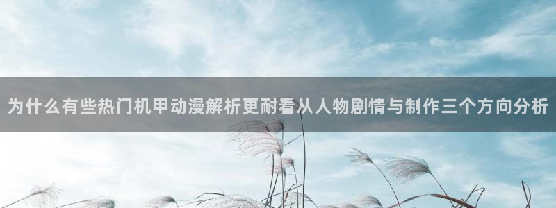 2026喵趣漫画免费阅读:为什么有些热门机甲动漫解析更耐看从人物剧情与制作三个方向分析配图