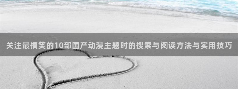 喵趣漫画在线阅读免费:关注最搞笑的10部国产动漫主题时的搜索与阅读方法与实用技巧配图